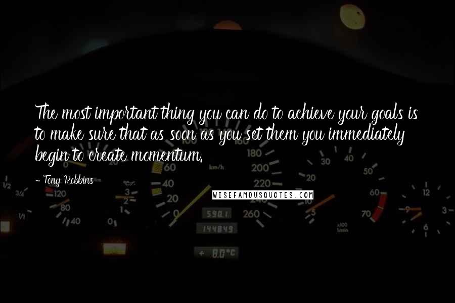 Tony Robbins Quotes: The most important thing you can do to achieve your goals is to make sure that as soon as you set them you immediately begin to create momentum.
