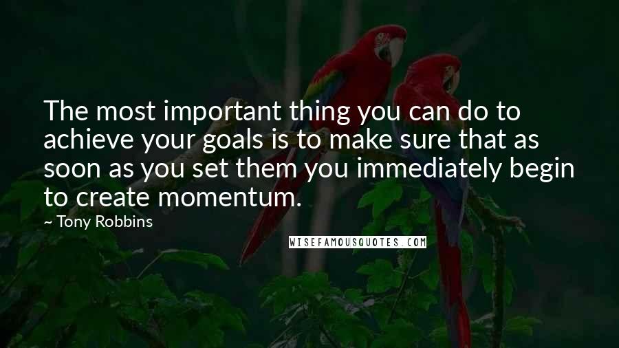 Tony Robbins Quotes: The most important thing you can do to achieve your goals is to make sure that as soon as you set them you immediately begin to create momentum.