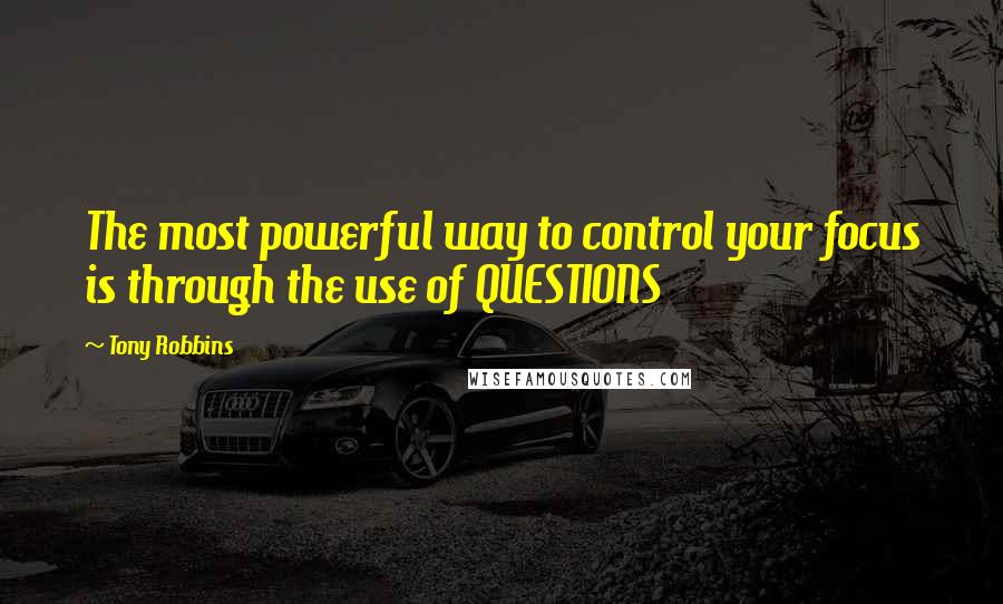 Tony Robbins Quotes: The most powerful way to control your focus is through the use of QUESTIONS