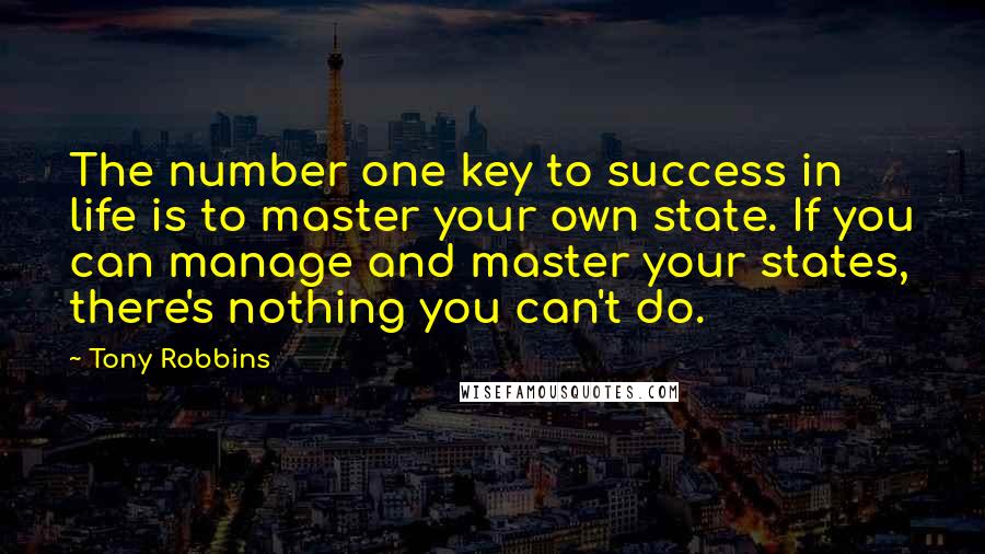 Tony Robbins Quotes: The number one key to success in life is to master your own state. If you can manage and master your states, there's nothing you can't do.
