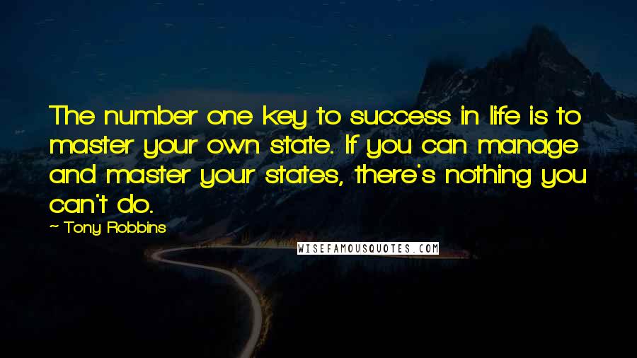 Tony Robbins Quotes: The number one key to success in life is to master your own state. If you can manage and master your states, there's nothing you can't do.