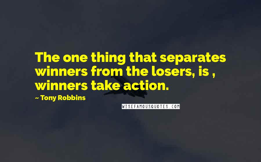 Tony Robbins Quotes: The one thing that separates winners from the losers, is , winners take action.