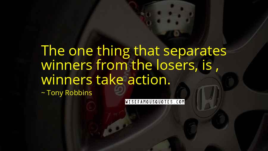 Tony Robbins Quotes: The one thing that separates winners from the losers, is , winners take action.