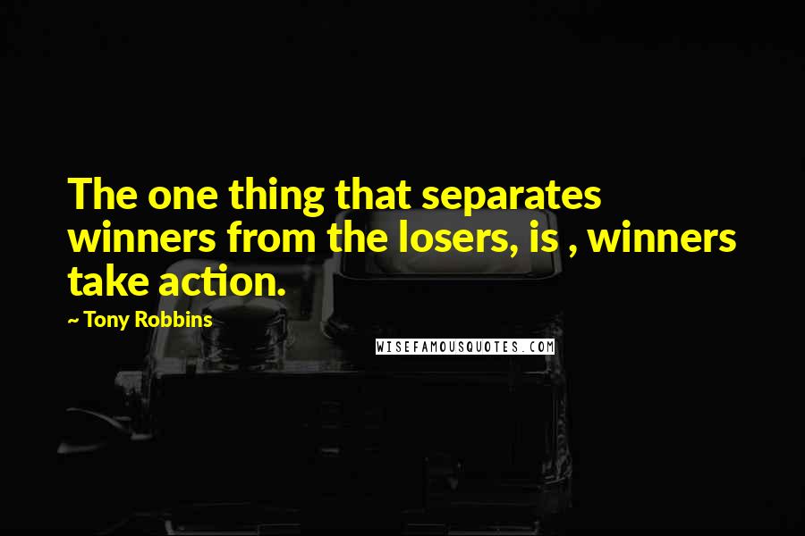 Tony Robbins Quotes: The one thing that separates winners from the losers, is , winners take action.