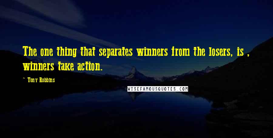 Tony Robbins Quotes: The one thing that separates winners from the losers, is , winners take action.