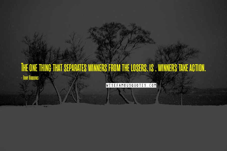 Tony Robbins Quotes: The one thing that separates winners from the losers, is , winners take action.