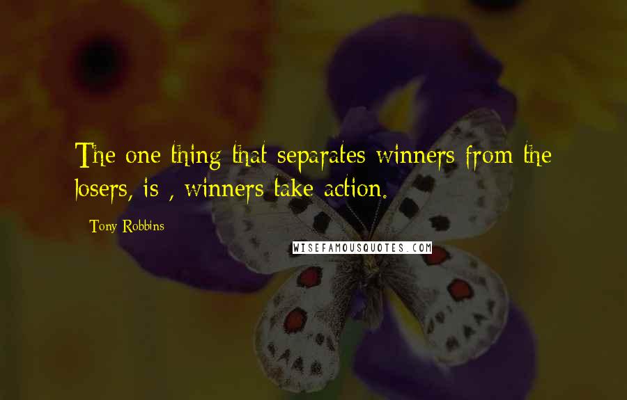 Tony Robbins Quotes: The one thing that separates winners from the losers, is , winners take action.
