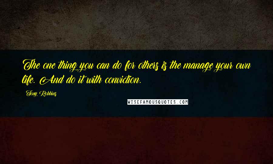 Tony Robbins Quotes: The one thing you can do for others is the manage your own life. And do it with conviction.