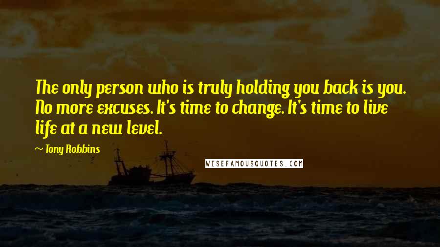 Tony Robbins Quotes: The only person who is truly holding you back is you. No more excuses. It's time to change. It's time to live life at a new level.