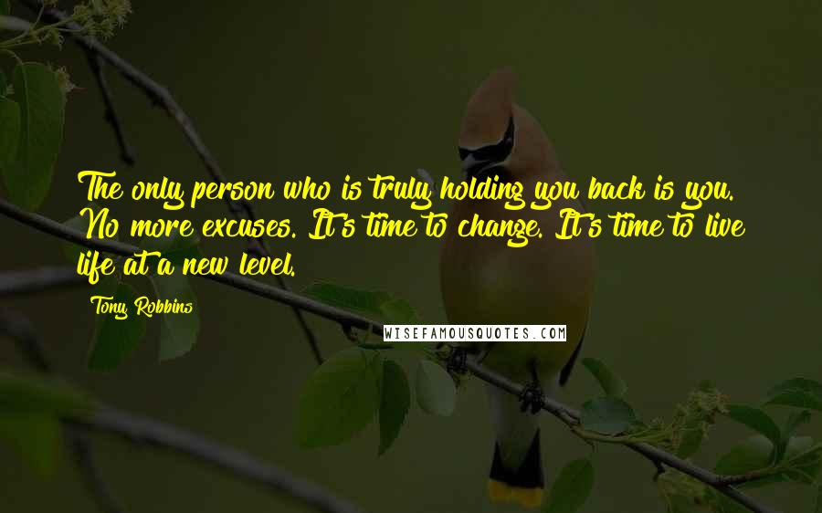 Tony Robbins Quotes: The only person who is truly holding you back is you. No more excuses. It's time to change. It's time to live life at a new level.