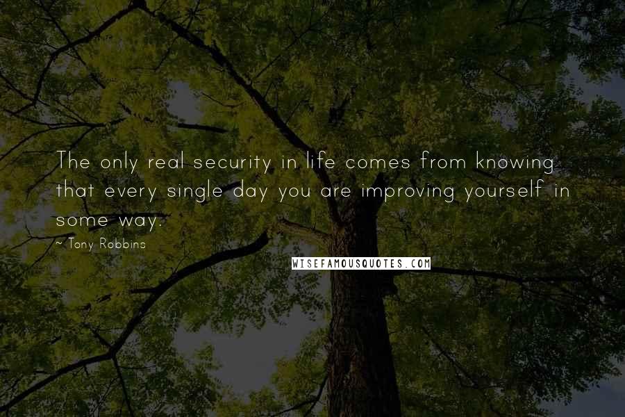 Tony Robbins Quotes: The only real security in life comes from knowing that every single day you are improving yourself in some way.