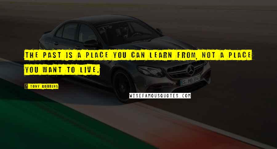 Tony Robbins Quotes: The past is a place you can learn from, not a place you want to live.