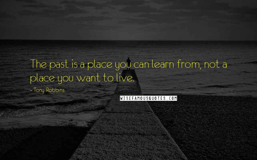 Tony Robbins Quotes: The past is a place you can learn from, not a place you want to live.