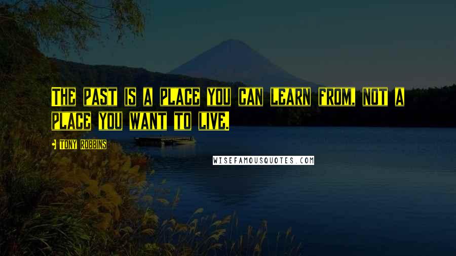 Tony Robbins Quotes: The past is a place you can learn from, not a place you want to live.