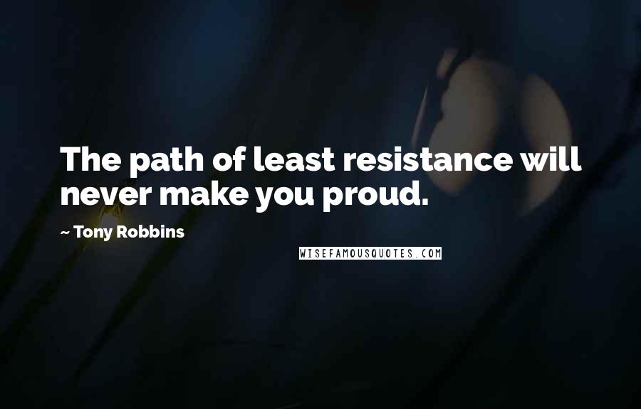 Tony Robbins Quotes: The path of least resistance will never make you proud.