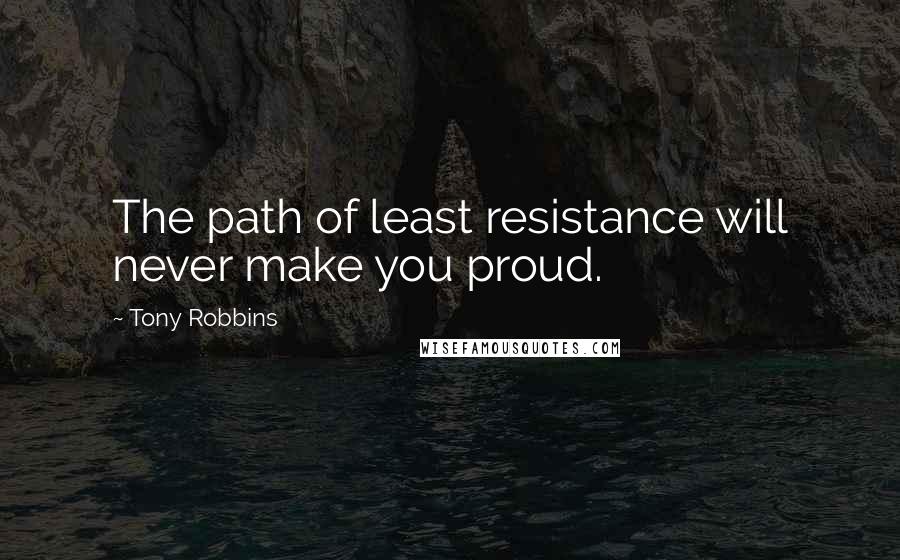 Tony Robbins Quotes: The path of least resistance will never make you proud.