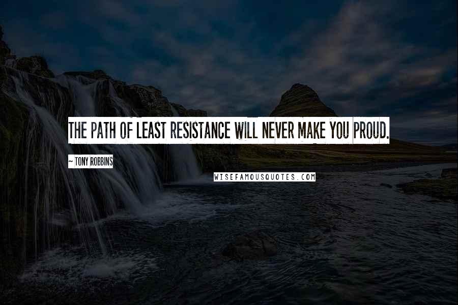 Tony Robbins Quotes: The path of least resistance will never make you proud.