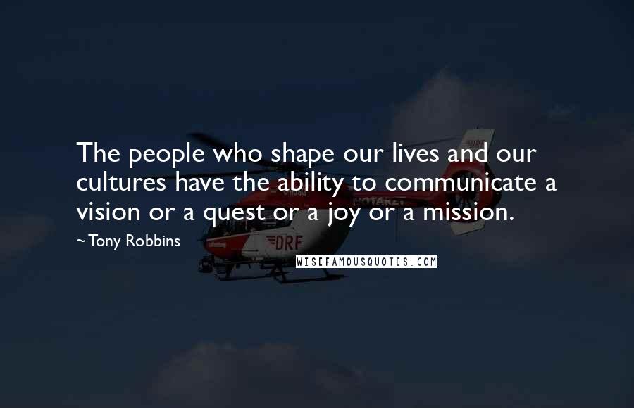 Tony Robbins Quotes: The people who shape our lives and our cultures have the ability to communicate a vision or a quest or a joy or a mission.