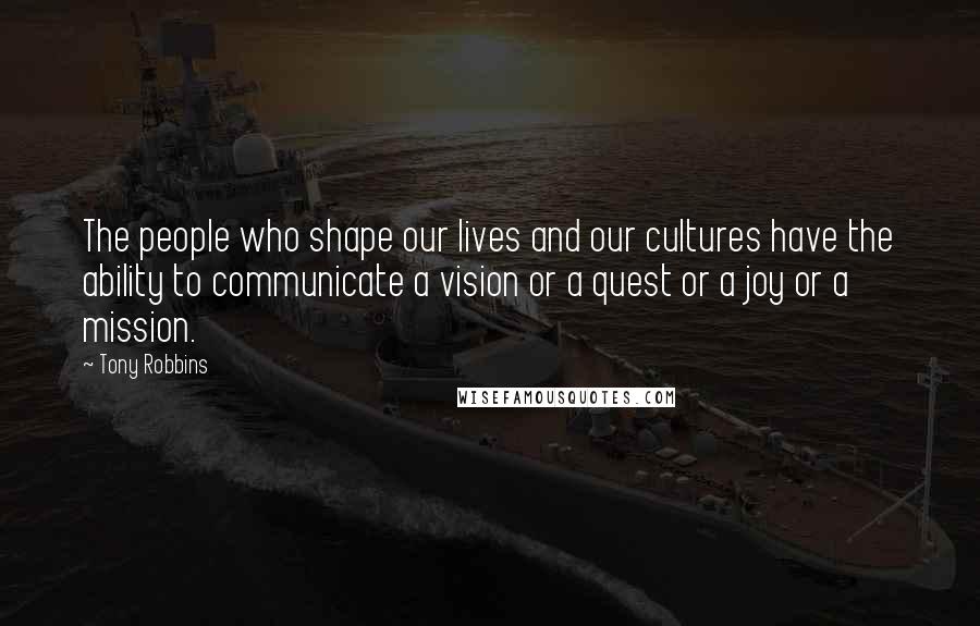 Tony Robbins Quotes: The people who shape our lives and our cultures have the ability to communicate a vision or a quest or a joy or a mission.