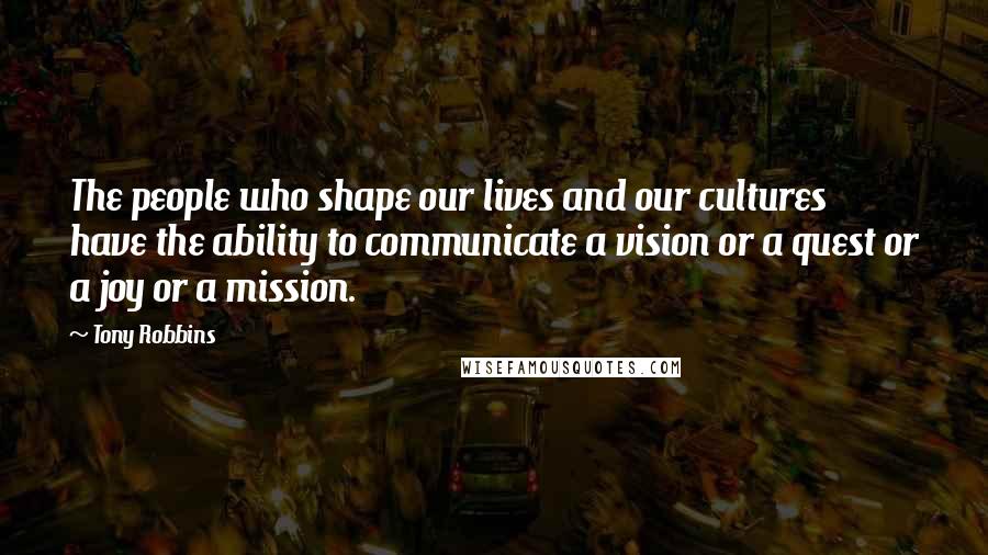 Tony Robbins Quotes: The people who shape our lives and our cultures have the ability to communicate a vision or a quest or a joy or a mission.