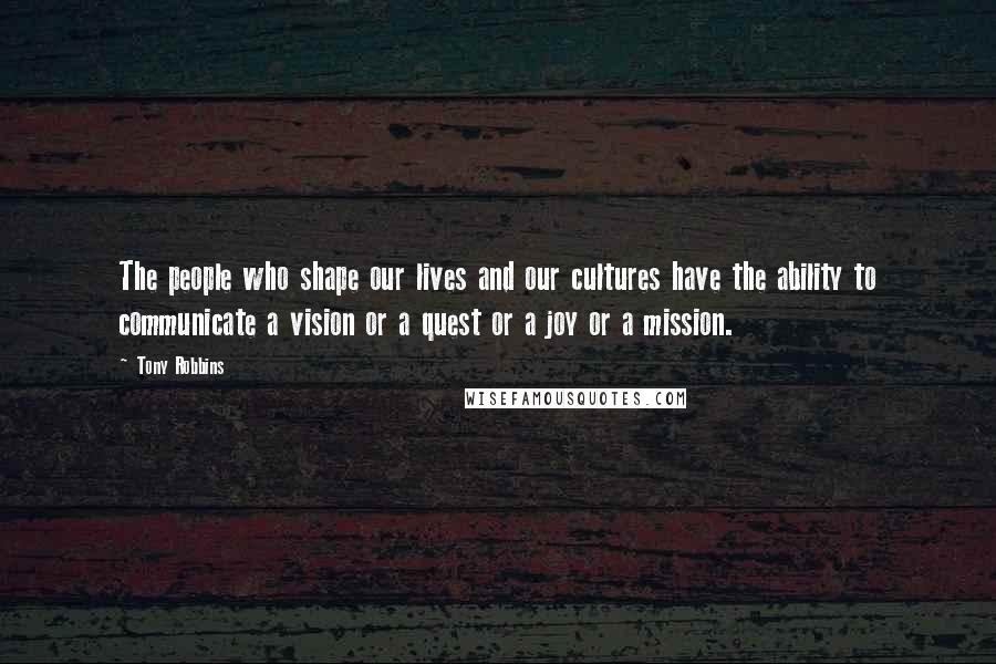 Tony Robbins Quotes: The people who shape our lives and our cultures have the ability to communicate a vision or a quest or a joy or a mission.