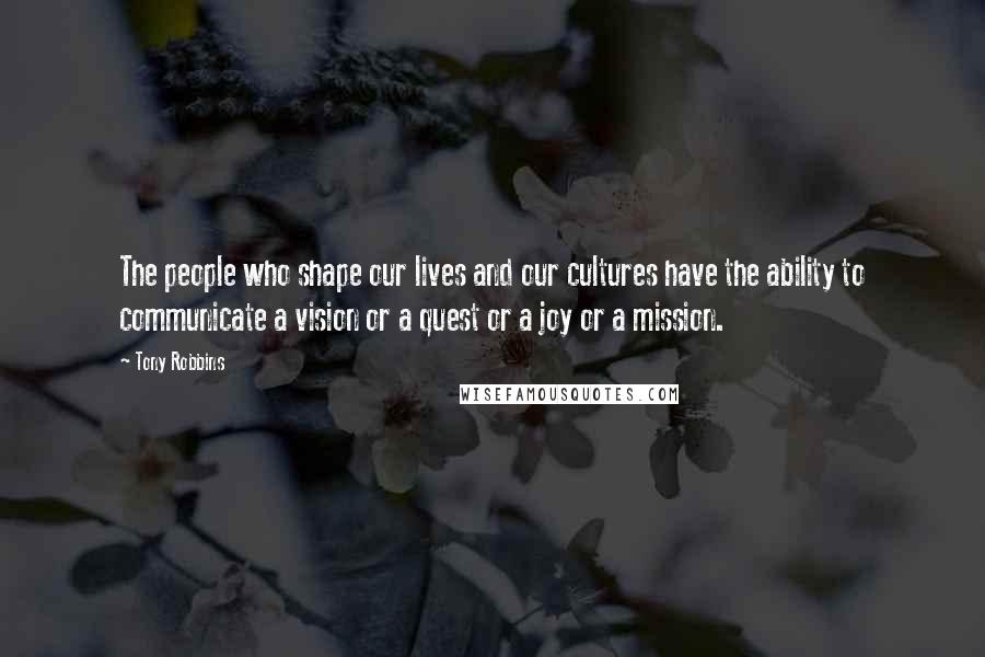 Tony Robbins Quotes: The people who shape our lives and our cultures have the ability to communicate a vision or a quest or a joy or a mission.