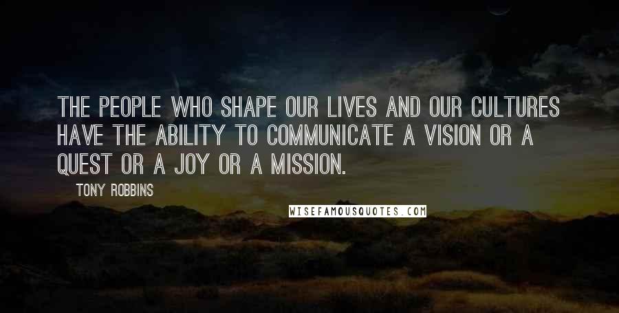 Tony Robbins Quotes: The people who shape our lives and our cultures have the ability to communicate a vision or a quest or a joy or a mission.