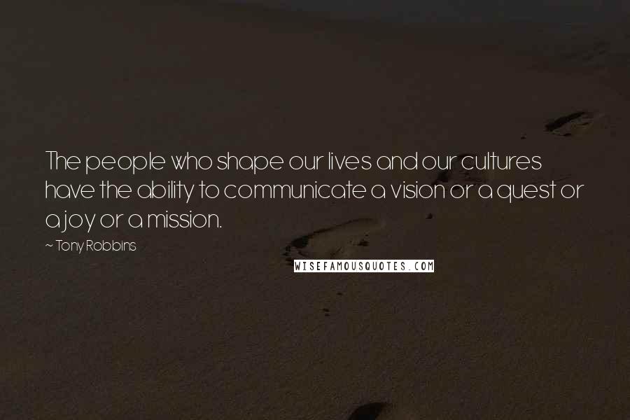 Tony Robbins Quotes: The people who shape our lives and our cultures have the ability to communicate a vision or a quest or a joy or a mission.