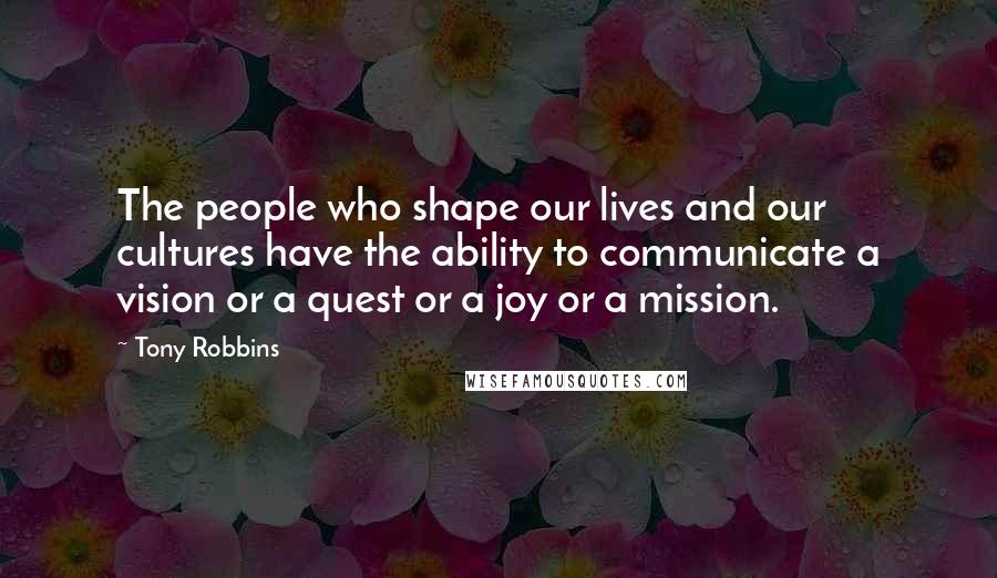 Tony Robbins Quotes: The people who shape our lives and our cultures have the ability to communicate a vision or a quest or a joy or a mission.