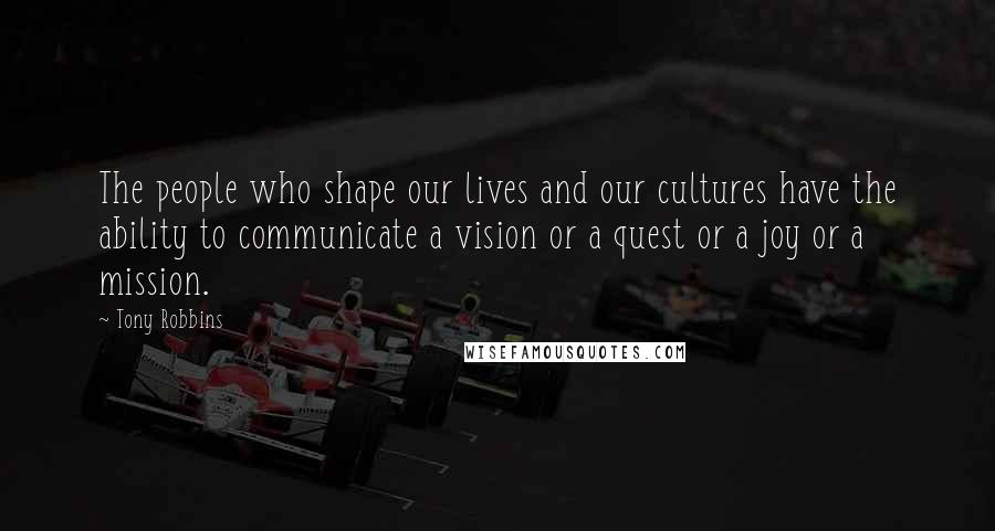 Tony Robbins Quotes: The people who shape our lives and our cultures have the ability to communicate a vision or a quest or a joy or a mission.