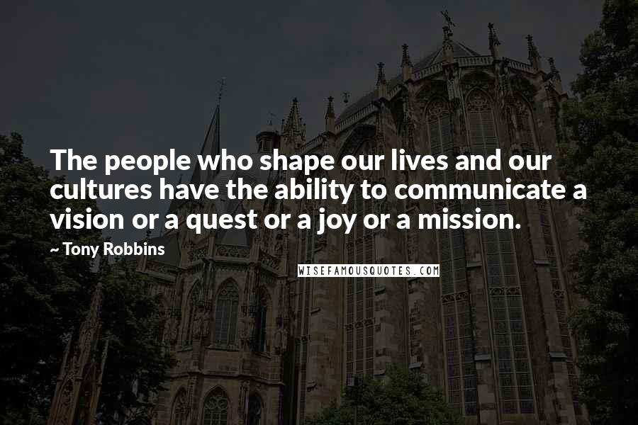 Tony Robbins Quotes: The people who shape our lives and our cultures have the ability to communicate a vision or a quest or a joy or a mission.