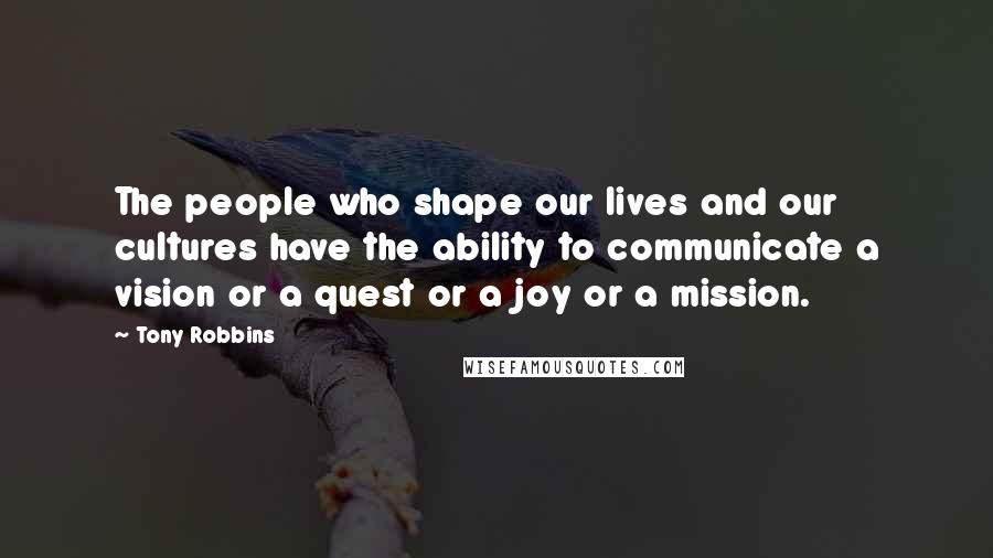 Tony Robbins Quotes: The people who shape our lives and our cultures have the ability to communicate a vision or a quest or a joy or a mission.