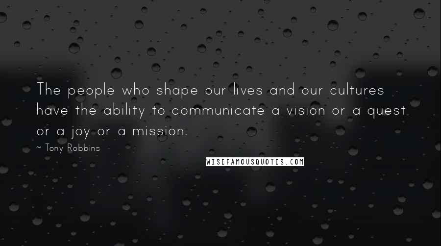 Tony Robbins Quotes: The people who shape our lives and our cultures have the ability to communicate a vision or a quest or a joy or a mission.