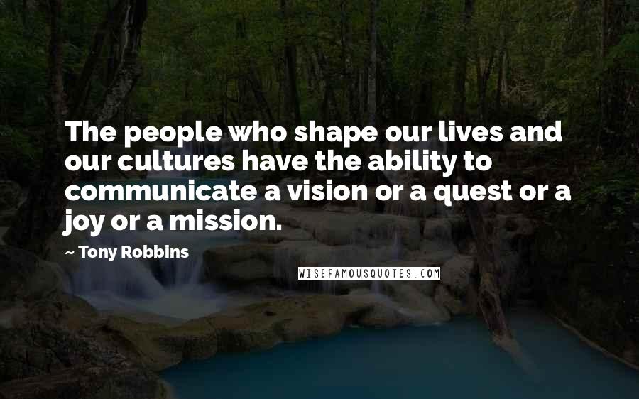 Tony Robbins Quotes: The people who shape our lives and our cultures have the ability to communicate a vision or a quest or a joy or a mission.