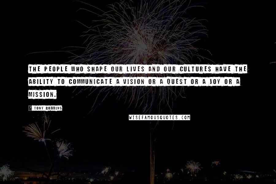 Tony Robbins Quotes: The people who shape our lives and our cultures have the ability to communicate a vision or a quest or a joy or a mission.