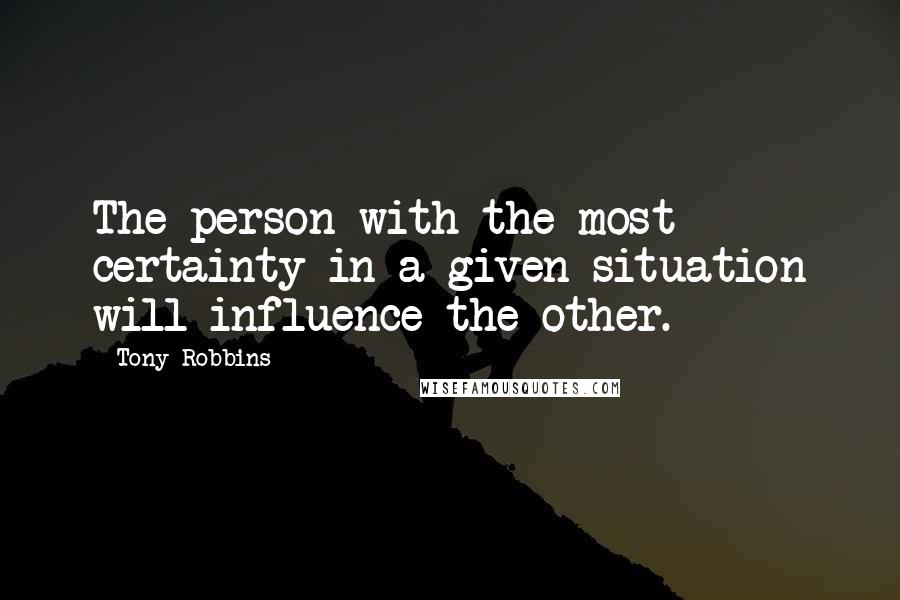 Tony Robbins Quotes: The person with the most certainty in a given situation will influence the other.