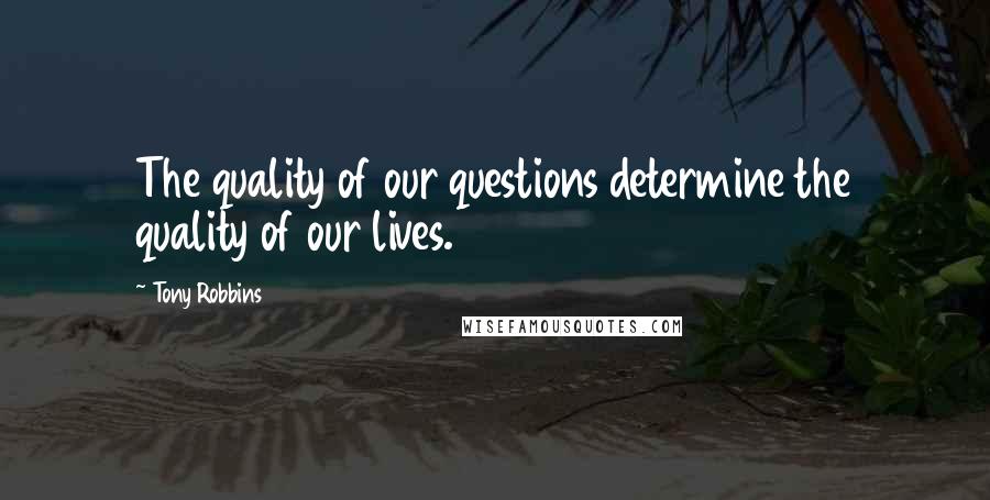 Tony Robbins Quotes: The quality of our questions determine the quality of our lives.