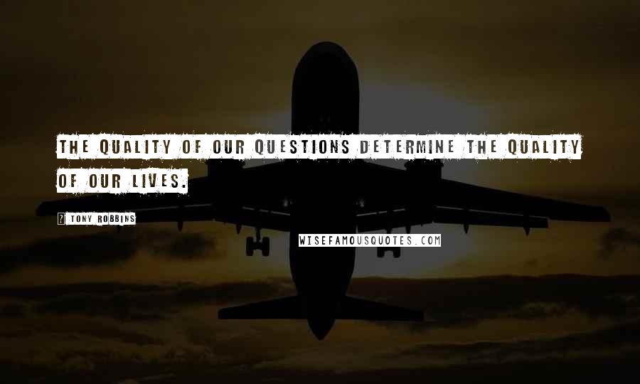 Tony Robbins Quotes: The quality of our questions determine the quality of our lives.