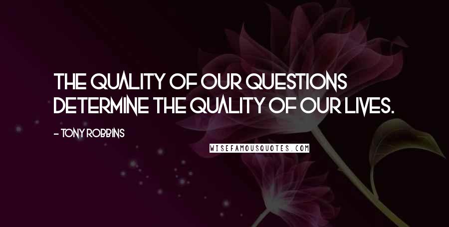 Tony Robbins Quotes: The quality of our questions determine the quality of our lives.