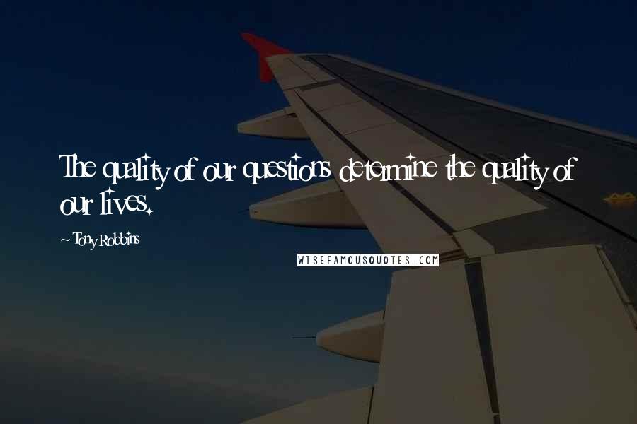 Tony Robbins Quotes: The quality of our questions determine the quality of our lives.