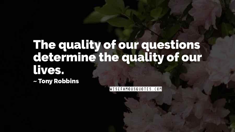 Tony Robbins Quotes: The quality of our questions determine the quality of our lives.