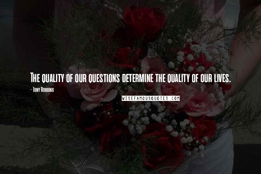 Tony Robbins Quotes: The quality of our questions determine the quality of our lives.