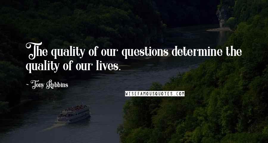 Tony Robbins Quotes: The quality of our questions determine the quality of our lives.