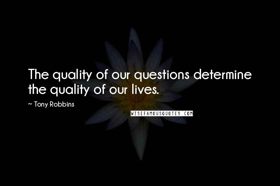 Tony Robbins Quotes: The quality of our questions determine the quality of our lives.