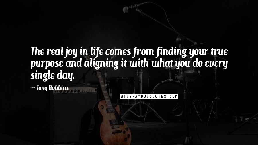 Tony Robbins Quotes: The real joy in life comes from finding your true purpose and aligning it with what you do every single day.