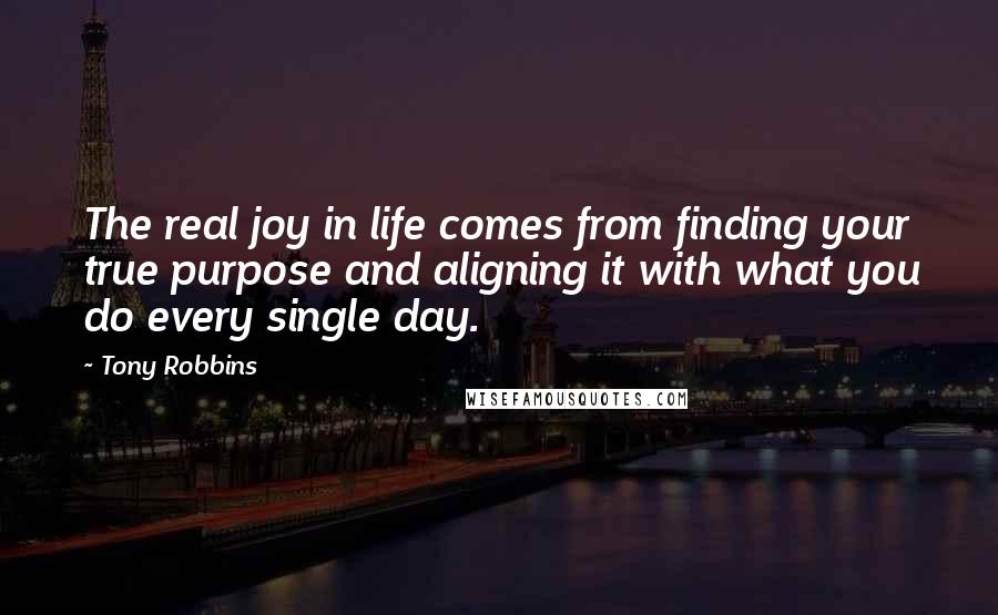 Tony Robbins Quotes: The real joy in life comes from finding your true purpose and aligning it with what you do every single day.