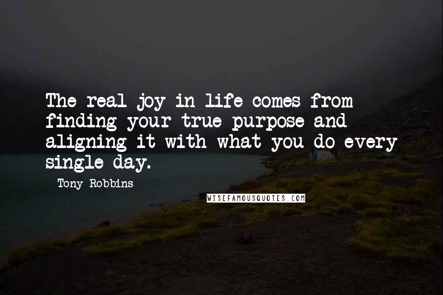 Tony Robbins Quotes: The real joy in life comes from finding your true purpose and aligning it with what you do every single day.