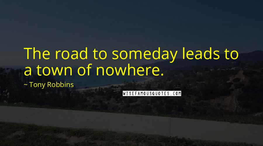 Tony Robbins Quotes: The road to someday leads to a town of nowhere.