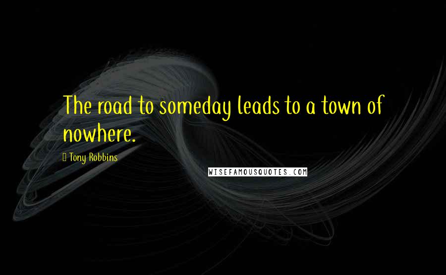 Tony Robbins Quotes: The road to someday leads to a town of nowhere.