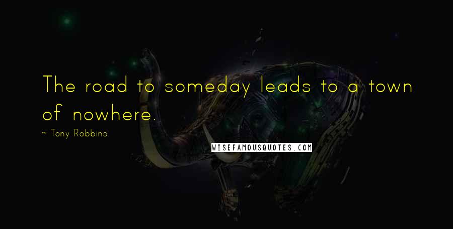 Tony Robbins Quotes: The road to someday leads to a town of nowhere.